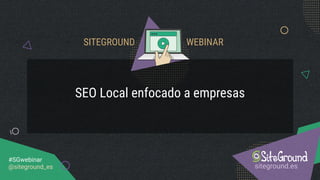 SEO Local enfocado a empresas
siteground.es
#SGwebinar
@siteground_es
SITEGROUND WEBINAR
 