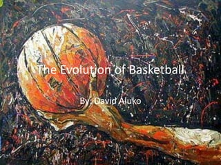 The Evolution of Basketball
By: David Aluko
 