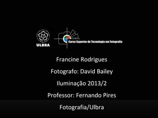 Francine Rodrigues
Fotografo: David Bailey
Iluminação 2013/2
Professor: Fernando Pires
Fotografia/Ulbra
 