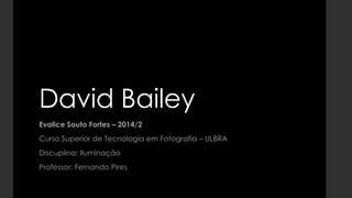 David Bailey 
Evalice Souto Fortes – 2014/2 
Curso Superior de Tecnologia em Fotografia – ULBRA 
Discuplina: Iluminação 
Professor: Fernando Pires 
 