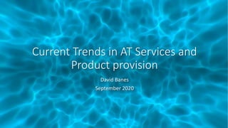 Current Trends in AT Services and
Product provision
David Banes
September 2020
 