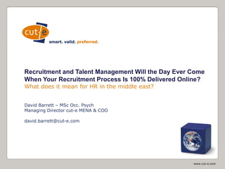 www.cut-e.com
Startfolie
Recruitment and Talent Management Will the Day Ever Come
When Your Recruitment Process Is 100% Delivered Online?
What does it mean for HR in the middle east?
David Barrett – MSc Occ. Psych
Managing Director cut-e MENA & COO
david.barrett@cut-e.com
 
