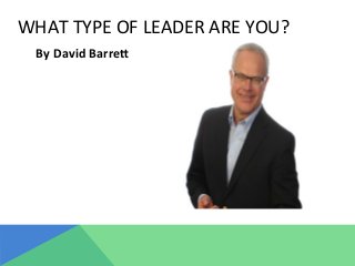 WHAT	
  TYPE	
  OF	
  LEADER	
  ARE	
  YOU?	
  
By	
  David	
  Barre+	
  
	
  
 