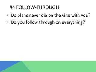 #4	
  FOLLOW-­‐THROUGH	
  
•  Do	
  plans	
  never	
  die	
  on	
  the	
  vine	
  with	
  you?	
  
•  Do	
  you	
  follow	
  through	
  on	
  everything?	
  
	
  
 