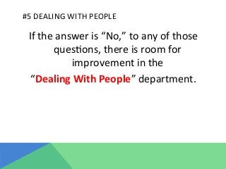 #5	
  DEALING	
  WITH	
  PEOPLE	
  
If	
  the	
  answer	
  is	
  “No,”	
  to	
  any	
  of	
  those	
  
ques@ons,	
  there	
  is	
  room	
  for	
  
improvement	
  in	
  the	
  	
  
“Dealing	
  With	
  People”	
  department.	
  
 