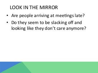 LOOK	
  IN	
  THE	
  MIRROR	
  
•  Are	
  people	
  arriving	
  at	
  mee@ngs	
  late?	
  
•  Do	
  they	
  seem	
  to	
  be	
  slacking	
  oﬀ	
  and	
  
looking	
  like	
  they	
  don’t	
  care	
  anymore?	
  
 