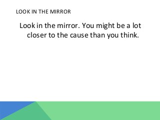 LOOK	
  IN	
  THE	
  MIRROR	
  
Look	
  in	
  the	
  mirror.	
  You	
  might	
  be	
  a	
  lot	
  
closer	
  to	
  the	
  cause	
  than	
  you	
  think.	
  
	
  	
  
 