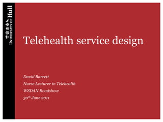 Telehealth service design David Barrett Nurse Lecturer in Telehealth WSDAN Roadshow 30th June 2011 
