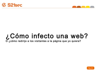 ¿Cómo infecto una web?
O ¿cómo redirijo a los visitantes a la página que yo quiera?




                                                               Pág. 20
 