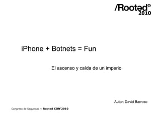 iPhone + Botnets = Fun

                           El ascenso y caída de un imperio




                                                       Autor: David Barroso
Congreso de Seguridad ~ Rooted CON’2010
 