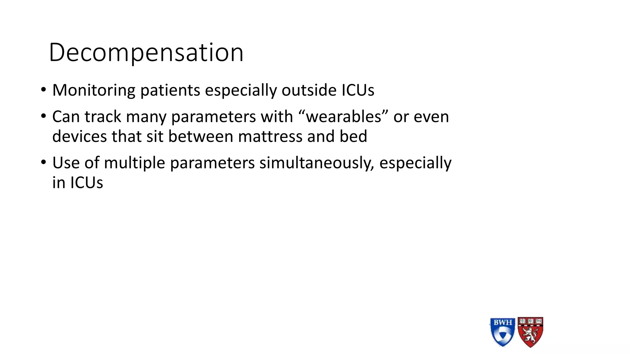Decompensation
• Monitoring patients especially outside ICUs
• Can track many parameters with “wearables” or even
devices that sit between mattress and bed
• Use of multiple parameters simultaneously, especially
in ICUs
 