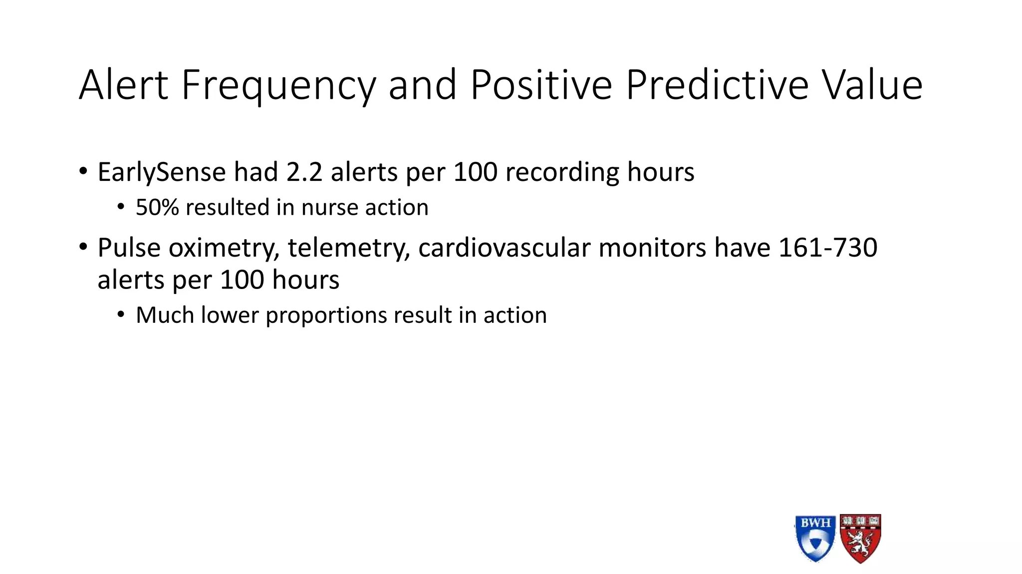 Alert Frequency and Positive Predictive Value
• EarlySense had 2.2 alerts per 100 recording hours
• 50% resulted in nurse action
• Pulse oximetry, telemetry, cardiovascular monitors have 161-730
alerts per 100 hours
• Much lower proportions result in action
 