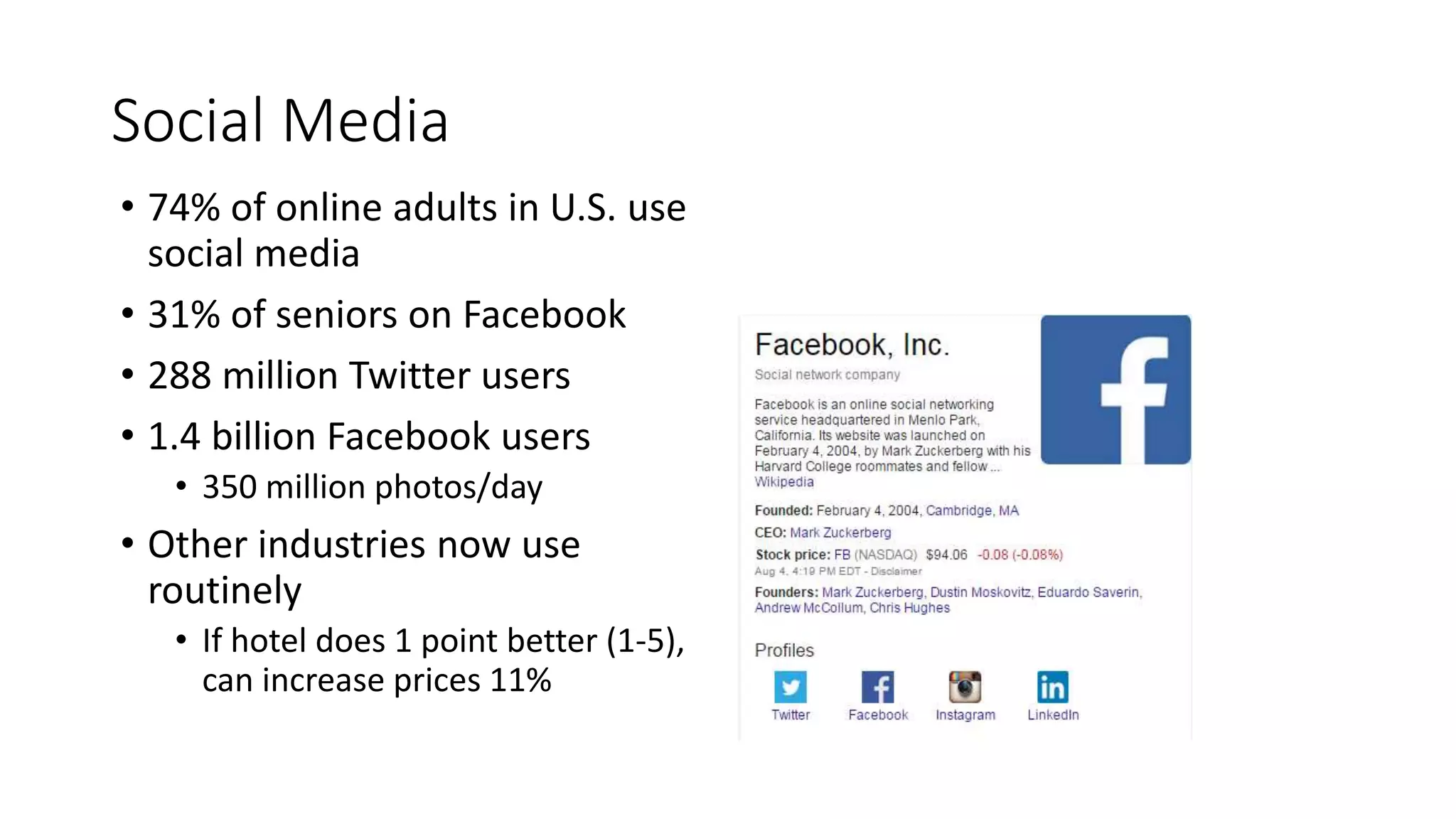 Social Media
• 74% of online adults in U.S. use
social media
• 31% of seniors on Facebook
• 288 million Twitter users
• 1.4 billion Facebook users
• 350 million photos/day
• Other industries now use
routinely
• If hotel does 1 point better (1-5),
can increase prices 11%
 