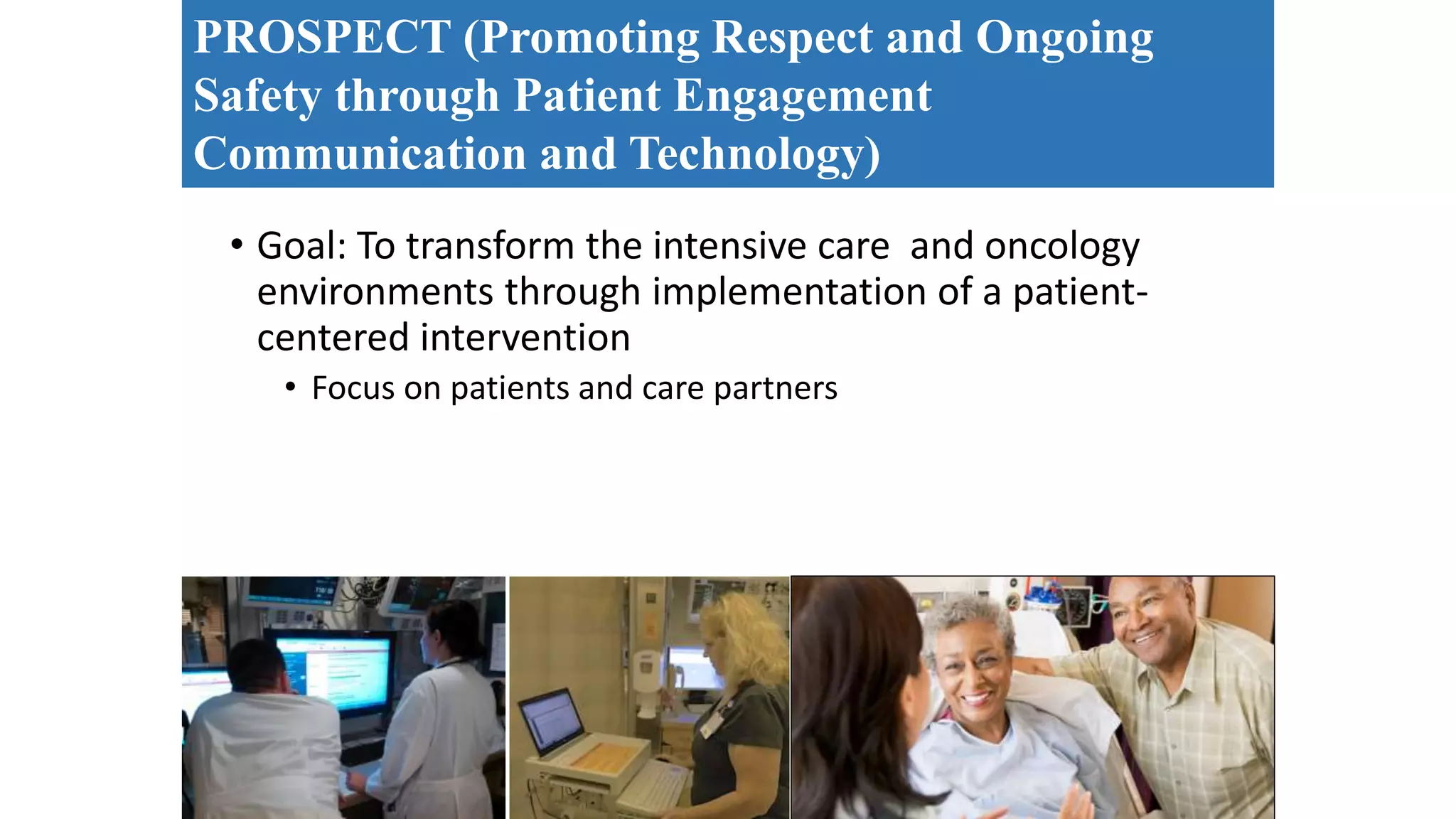 • Goal: To transform the intensive care and oncology
environments through implementation of a patient-
centered intervention
• Focus on patients and care partners
PROSPECT (Promoting Respect and Ongoing
Safety through Patient Engagement
Communication and Technology)
 