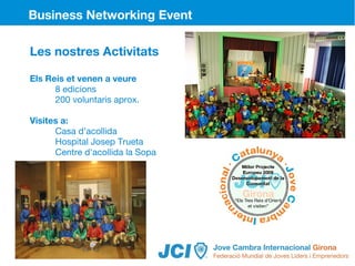Business Networking Event

Les nostres Activitats

Els Reis et venen a veure
      8 edicions
      200 voluntaris aprox.

Visites a:
      Casa d’acollida
      Hospital Josep Trueta
      Centre d'acollida la Sopa
 