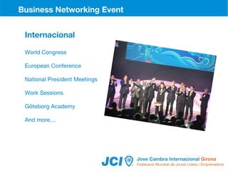 15
     Business Networking Event
     BNE - Girona 2009


      Internacional

      World Congress

      European Conference

      National President Meetings

      Work Sessions

      Göteborg Academy

      And more…
 