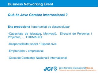 Business Networking Event


Què és Jove Cambra Internacional ?


Ens propociona l'oportunitat de desenvolupar

-Capacitats de lideratge, Motivació,      Direcció de Persones i
Projectes, ... FORMACIÓ!

-Responsabilitat social / Esperit cívic

-Emprenedor / empresarial

-Xarxa de Contactes Nacional i Internacional
 