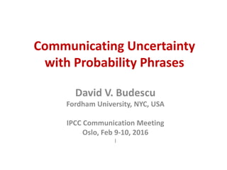 Communicating Uncertainty
with Probability Phrases
David V. Budescu
Fordham University, NYC, USA
IPCC Communication Meeting
Oslo, Feb 9-10, 2016
I
 