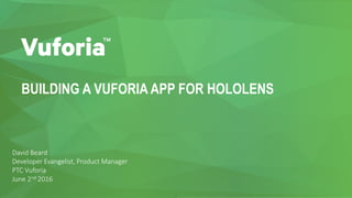 BUILDING A VUFORIA APP FOR HOLOLENS
David Beard
Developer Evangelist, Product Manager
PTC Vuforia
June 2nd 2016
 