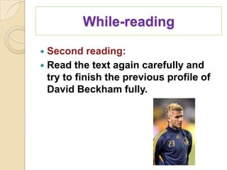 While-reading

 Second reading:
 Read the text again carefully and
  try to finish the previous profile of
  David Beckham fully.
 