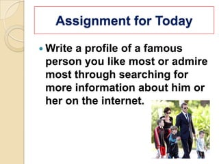Assignment for Today

 Writea profile of a famous
 person you like most or admire
 most through searching for
 more information about him or
 her on the internet.
 