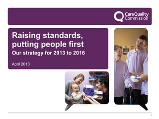 1
Raising standards,
putting people first
Our strategy for 2013 to 2016
April 2013
 