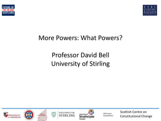 Scottish Centre on 
Constitutional Change 
ESRC Grant: 
ES/L003325/1 
More Powers: What Powers? Professor David Bell University of Stirling  