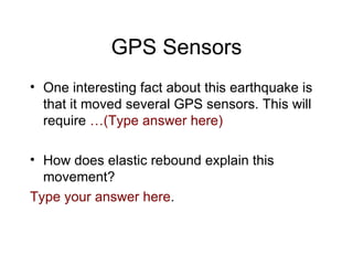 GPS Sensors One interesting fact about this earthquake is that it moved several GPS sensors. This will require  …(Type answer here) How does elastic rebound explain this movement? Type your answer here . 