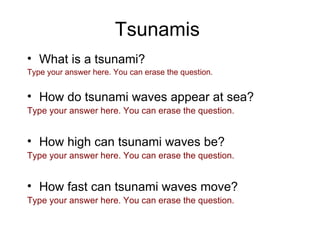 Tsunamis What is a tsunami? Type your answer here. You can erase the question. How do tsunami waves appear at sea? Type your answer here. You can erase the question. How high can tsunami waves be? Type your answer here. You can erase the question. How fast can tsunami waves move? Type your answer here. You can erase the question. 