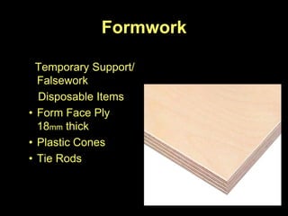 Formwork

  Temporary Support/
  Falsework
  Disposable Items
• Form Face Ply
  18mm thick
• Plastic Cones
• Tie Rods
 