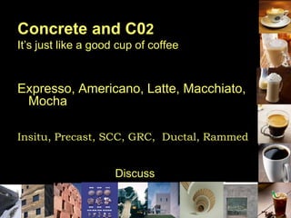 Concrete and C02
It’s just like a good cup of coffee


Expresso, Americano, Latte, Macchiato,
 Mocha

Insitu, Precast, SCC, GRC, Ductal, Rammed


                     Discuss
 