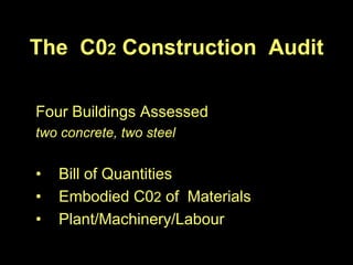 The C02 Construction Audit

Four Buildings Assessed
two concrete, two steel


•   Bill of Quantities
•   Embodied C02 of Materials
•   Plant/Machinery/Labour
 