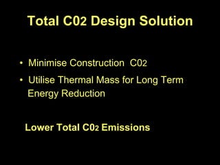 Total C02 Design Solution


• Minimise Construction C02
• Utilise Thermal Mass for Long Term
  Energy Reduction


 Lower Total C02 Emissions
 