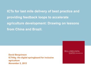 ICTs for last mile delivery of best practice and
providing feedback loops to accelerate
agriculture development: Drawing on lessons

from China and Brazil.

David Bergvinson
ICT4Ag: the digital springboard for inclusive
agriculture
November 5, 2013


Leveraging Open Data for Ag Development April 30 2013 v2
BOS

 