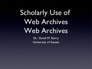 Scholarly Use of
Web Archives
Web Archives
Dr. David M. Berry
University of Sussex
 