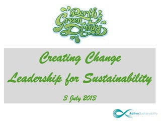 Creating Change
Leadership for Sustainability
3 July 2013
 