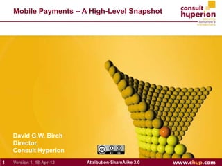 Mobile Payments – A High-Level Snapshot




    David G.W. Birch
    Director,
    Consult Hyperion
1   Version 1, 18-Apr-12   Attribution-ShareAlike 3.0
 