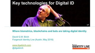 Key technologies for Digital ID
Where biometrics, blockchains and bots are taking digital identity
David G.W. Birch
Forgerock Identity Live (Austin, May 2018)
www.dgwbirch.com
@dgwbirch
v1
 