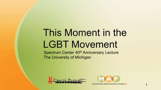 This Moment in the
LGBT Movement
Spectrum Center 40th Anniversary Lecture
The University of Michigan




                                           1
 