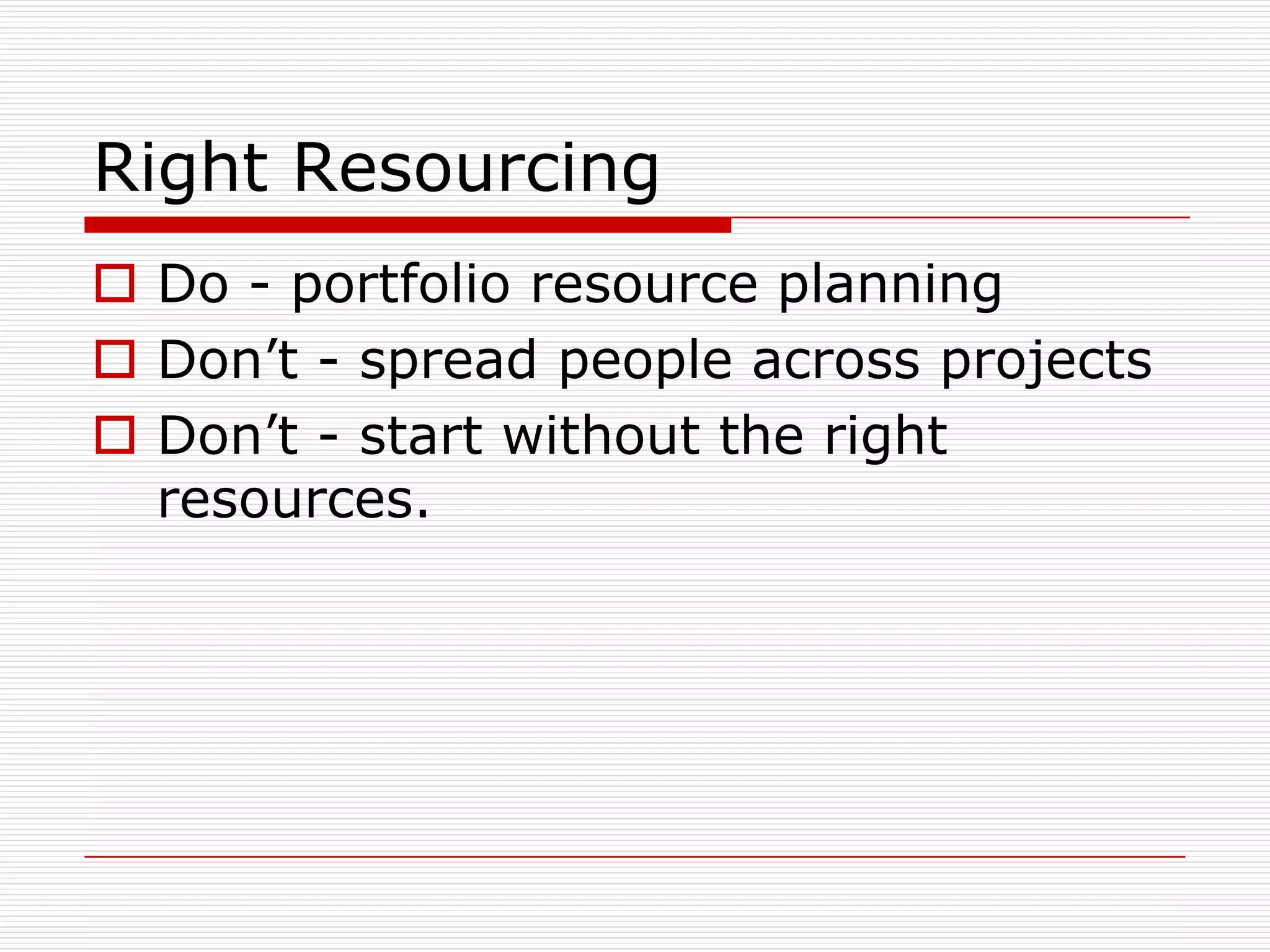 Right Resourcing
 Do - portfolio resource planning
 Don’t - spread people across projects
 Don’t - start without the right
  resources.
 
