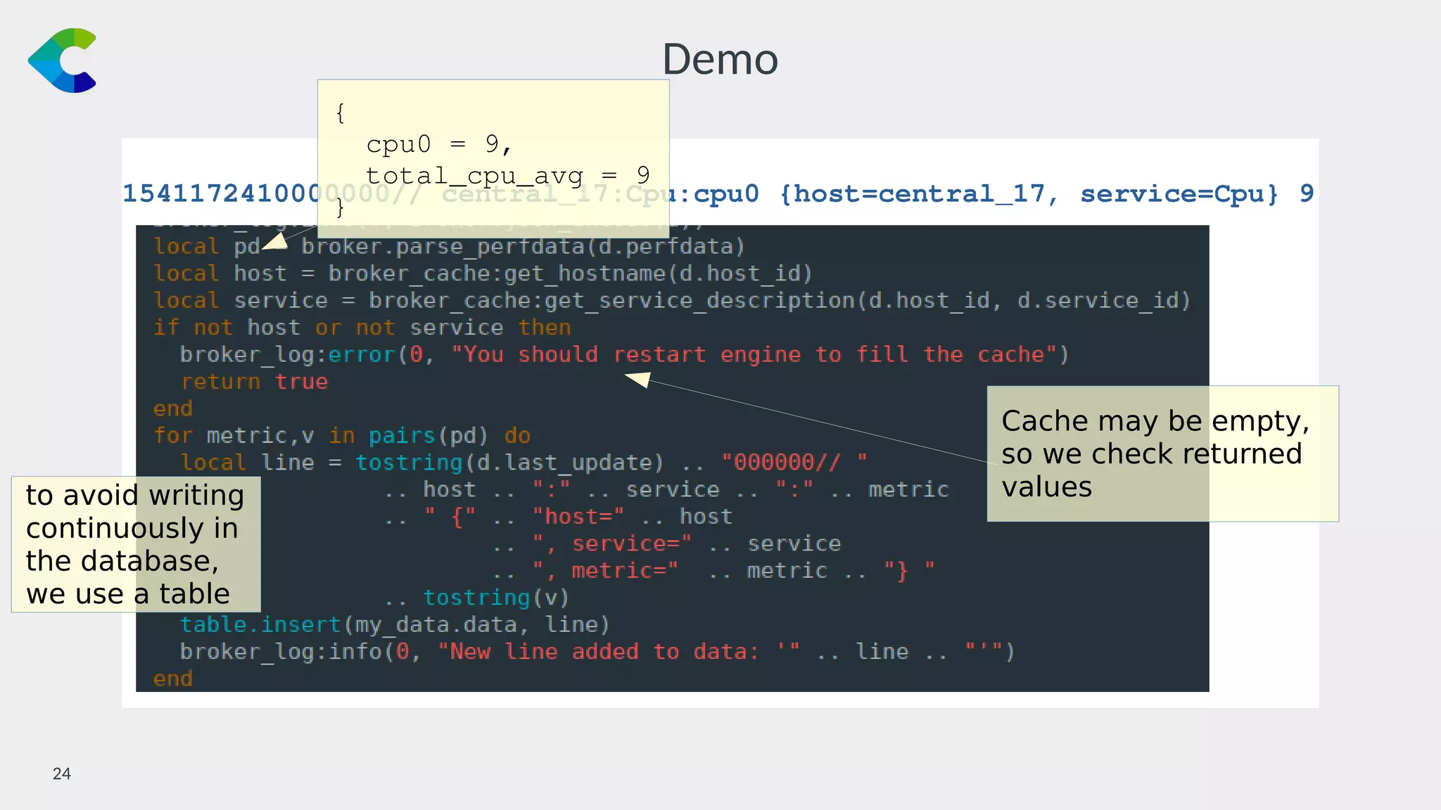 24￼
Demo
1541172410000000// central_17:Cpu:cpu0 {host=central_17, service=Cpu} 9
{
cpu0 = 9,
total_cpu_avg = 9
}
Cache may be empty,
so we check returned
valuesto avoid writing
continuously in
the database,
we use a table
 