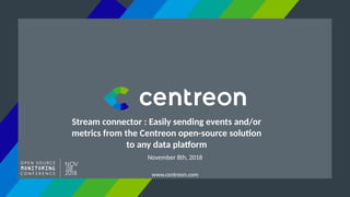 www.centreon.com
Stream connector : Easily sending events and/or
metrics from the Centreon open-source solution
to any data platform
November 8th, 2018
 