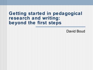 Getting started in pedagogical research and writing: beyond the first steps David Boud 