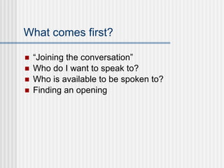 What comes first? “ Joining the conversation” Who do I want to speak to? Who is available to be spoken to? Finding an opening 