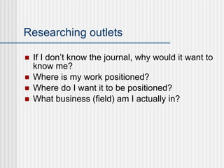 Researching outlets If I don’t know the journal, why would it want to know me? Where is my work positioned? Where do I want it to be positioned? What business (field) am I actually in? 