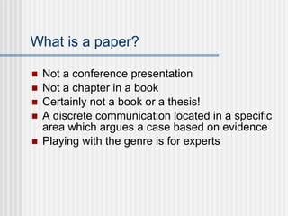 What is a paper? Not a conference presentation Not a chapter in a book Certainly not a book or a thesis! A discrete communication located in a specific area which argues a case based on evidence Playing with the genre is for experts 