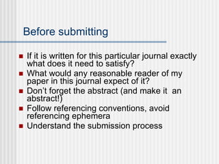 Before submitting If it is written for this particular journal exactly what does it need to satisfy? What would any reasonable reader of my paper in this journal expect of it? Don’t forget the abstract (and make it  an abstract!) Follow referencing conventions, avoid referencing ephemera Understand the submission process 