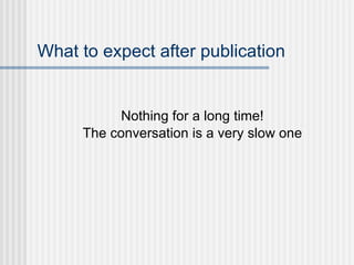 What to expect after publication Nothing for a long time! The conversation is a very slow one 