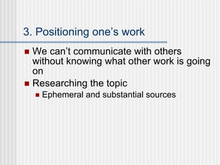 3. Positioning one’s work We can’t communicate with others without knowing what other work is going on Researching the topic Ephemeral and substantial sources 