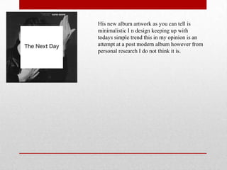 His new album artwork as you can tell is
minimalistic I n design keeping up with
todays simple trend this in my opinion is an
attempt at a post modern album however from
personal research I do not think it is.
 